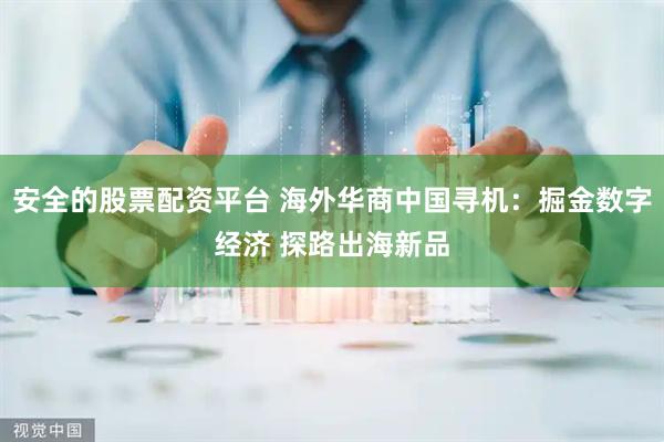 安全的股票配资平台 海外华商中国寻机：掘金数字经济 探路出海新品