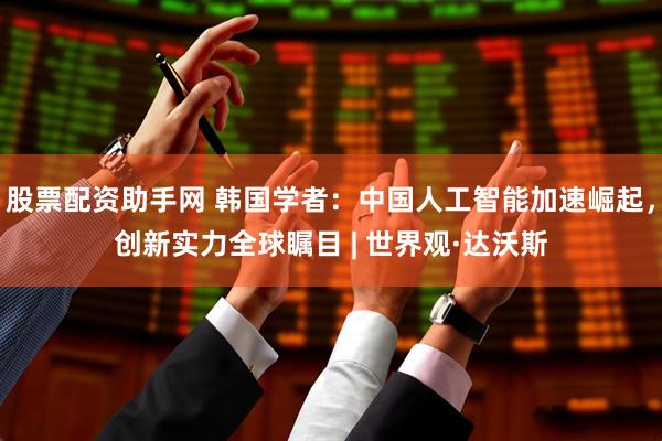 股票配资助手网 韩国学者：中国人工智能加速崛起，创新实力全球瞩目 | 世界观·达沃斯