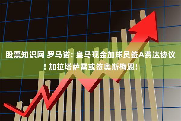 股票知识网 罗马诺: 皇马现金加球员签A费达协议! 加拉塔萨雷或签奥斯梅恩!