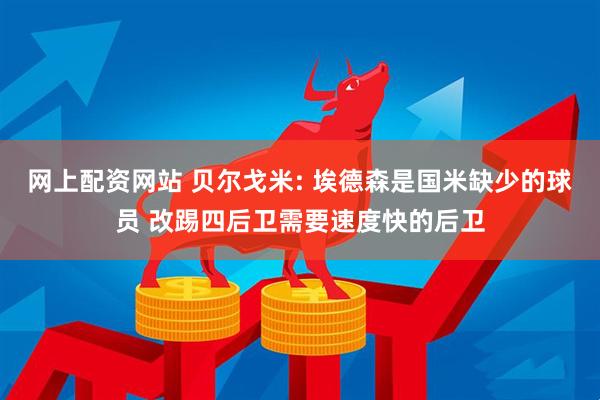 网上配资网站 贝尔戈米: 埃德森是国米缺少的球员 改踢四后卫需要速度快的后卫