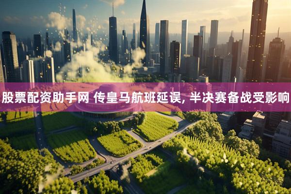 股票配资助手网 传皇马航班延误, 半决赛备战受影响