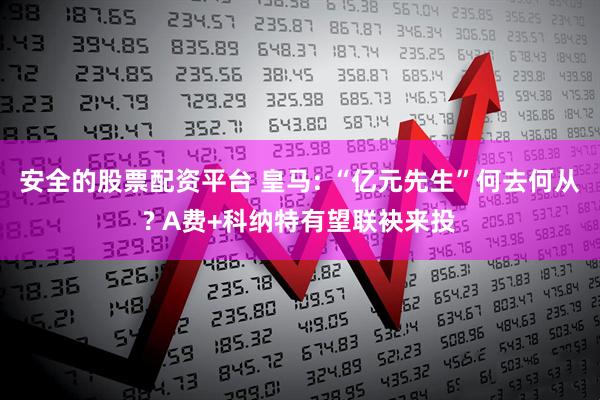 安全的股票配资平台 皇马: “亿元先生”何去何从? A费+科纳特有望联袂来投
