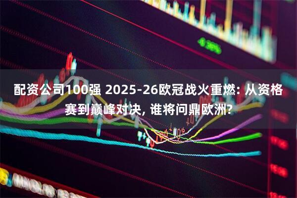 配资公司100强 2025-26欧冠战火重燃: 从资格赛到巅峰对决, 谁将问鼎欧洲?