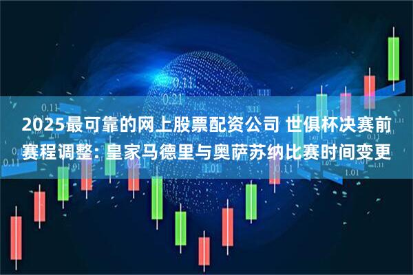 2025最可靠的网上股票配资公司 世俱杯决赛前赛程调整: 皇家马德里与奥萨苏纳比赛时间变更