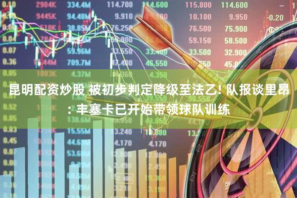 昆明配资炒股 被初步判定降级至法乙! 队报谈里昂: 丰塞卡已开始带领球队训练