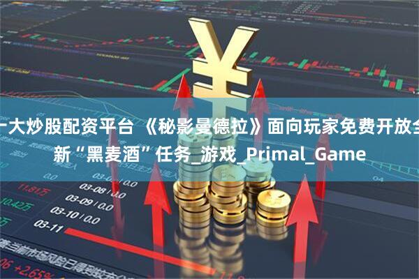 十大炒股配资平台 《秘影曼德拉》面向玩家免费开放全新“黑麦酒”任务_游戏_Primal_Game