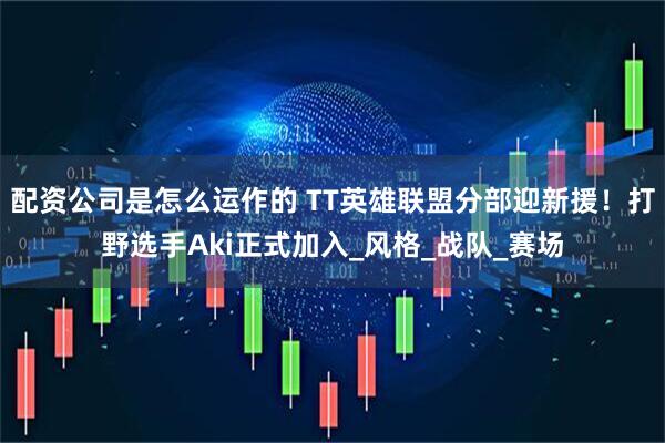 配资公司是怎么运作的 TT英雄联盟分部迎新援！打野选手Aki正式加入_风格_战队_赛场