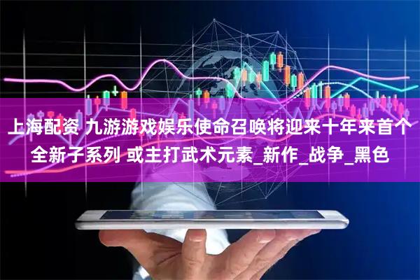 上海配资 九游游戏娱乐使命召唤将迎来十年来首个全新子系列 或主打武术元素_新作_战争_黑色