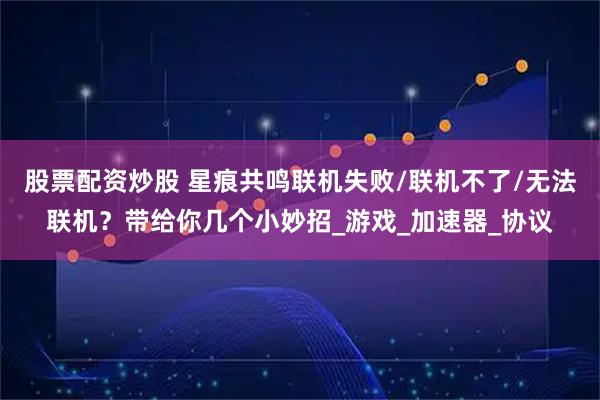 股票配资炒股 星痕共鸣联机失败/联机不了/无法联机？带给你几个小妙招_游戏_加速器_协议