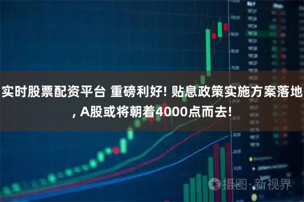 实时股票配资平台 重磅利好! 贴息政策实施方案落地, A股或将朝着4000点而去!