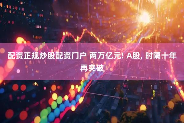 配资正规炒股配资门户 两万亿元! A股, 时隔十年再突破