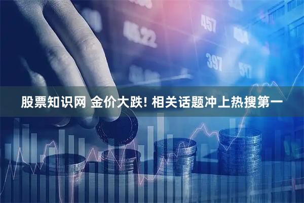 股票知识网 金价大跌! 相关话题冲上热搜第一