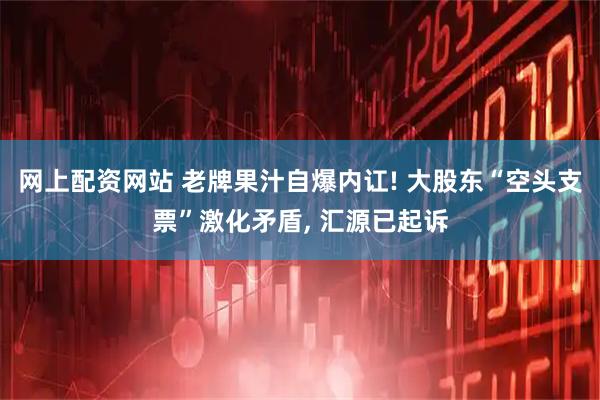 网上配资网站 老牌果汁自爆内讧! 大股东“空头支票”激化矛盾, 汇源已起诉