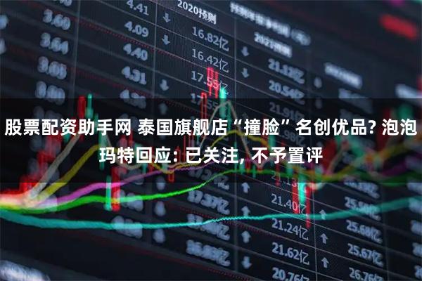 股票配资助手网 泰国旗舰店“撞脸”名创优品? 泡泡玛特回应: 已关注, 不予置评