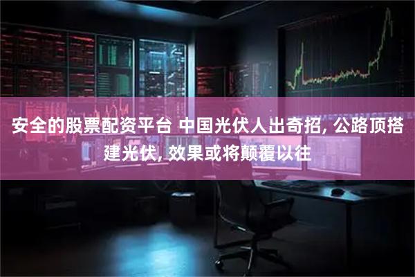 安全的股票配资平台 中国光伏人出奇招, 公路顶搭建光伏, 效果或将颠覆以往