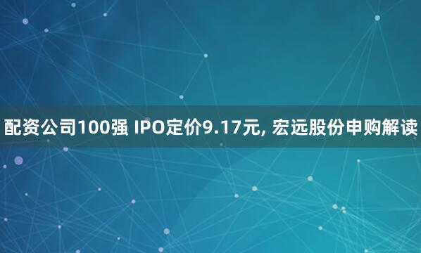配资公司100强 IPO定价9.17元, 宏远股份申购解读