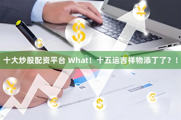 十大炒股配资平台 What！十五运吉祥物添丁了？！