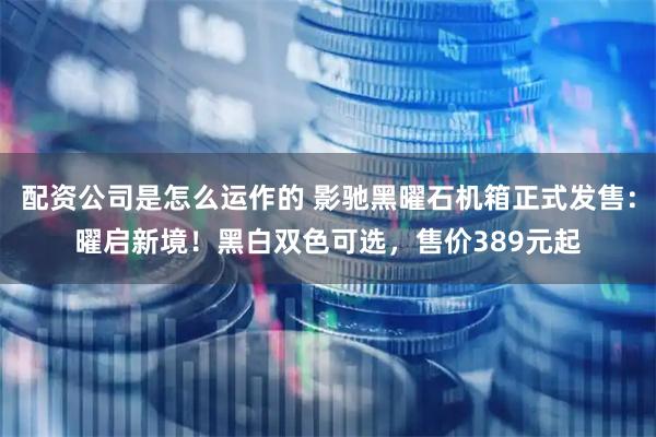 配资公司是怎么运作的 影驰黑曜石机箱正式发售：曜启新境！黑白双色可选，售价389元起