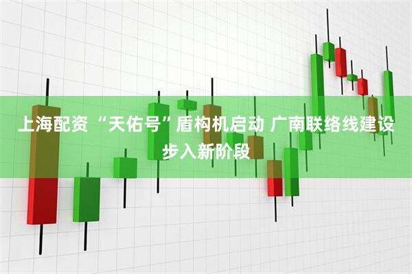 上海配资 “天佑号”盾构机启动 广南联络线建设步入新阶段